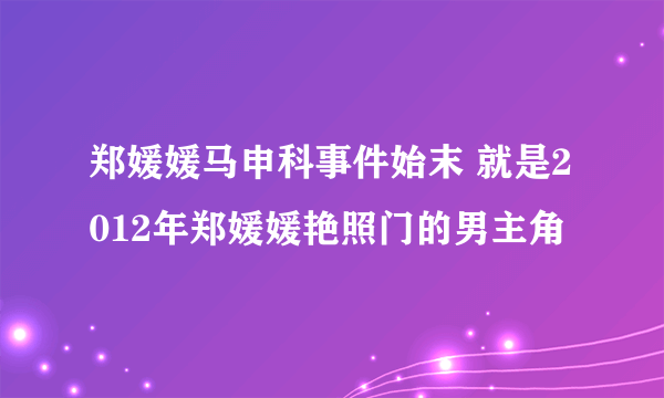 郑媛媛马申科事件始末 就是2012年郑媛媛艳照门的男主角