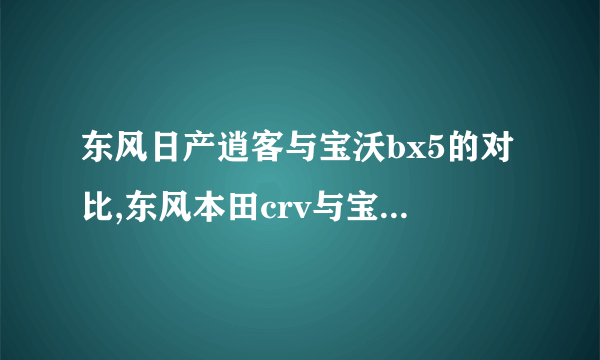 东风日产逍客与宝沃bx5的对比,东风本田crv与宝沃bx5哪个好