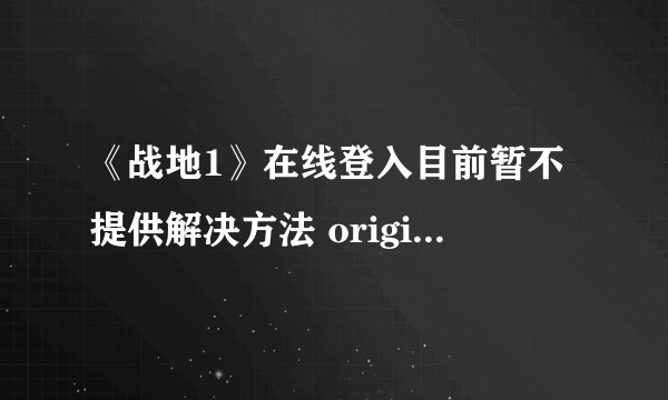 《战地1》在线登入目前暂不提供解决方法 origin在线登入目前暂不提供怎么办