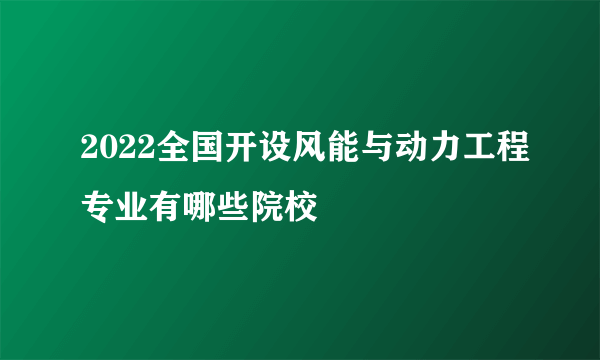 2022全国开设风能与动力工程专业有哪些院校