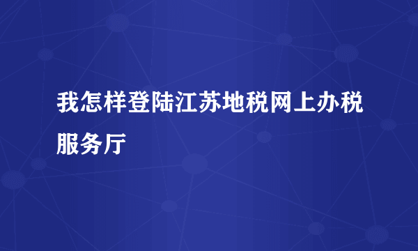 我怎样登陆江苏地税网上办税服务厅