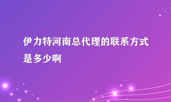 伊力特河南总代理的联系方式是多少啊