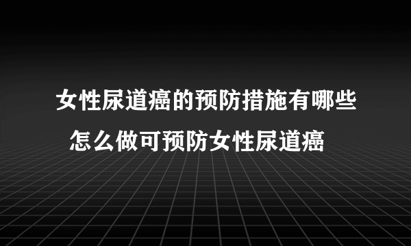 女性尿道癌的预防措施有哪些  怎么做可预防女性尿道癌