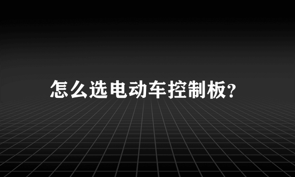 怎么选电动车控制板？