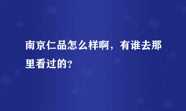 南京仁品怎么样啊，有谁去那里看过的？