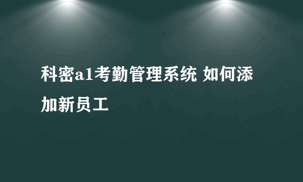 科密a1考勤管理系统 如何添加新员工