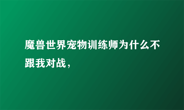 魔兽世界宠物训练师为什么不跟我对战，