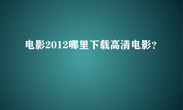 电影2012哪里下载高清电影？