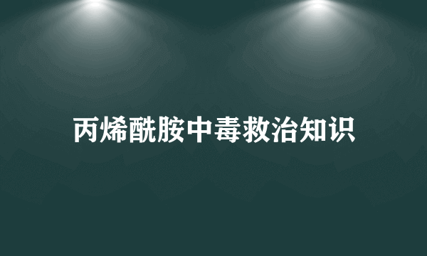 丙烯酰胺中毒救治知识