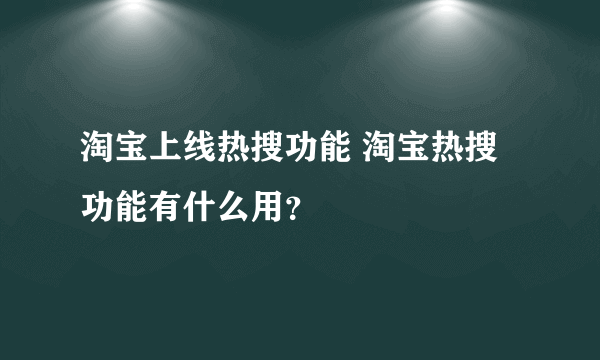 淘宝上线热搜功能 淘宝热搜功能有什么用？