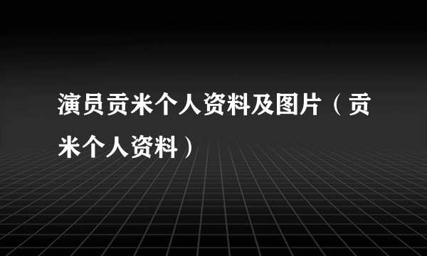 演员贡米个人资料及图片（贡米个人资料）