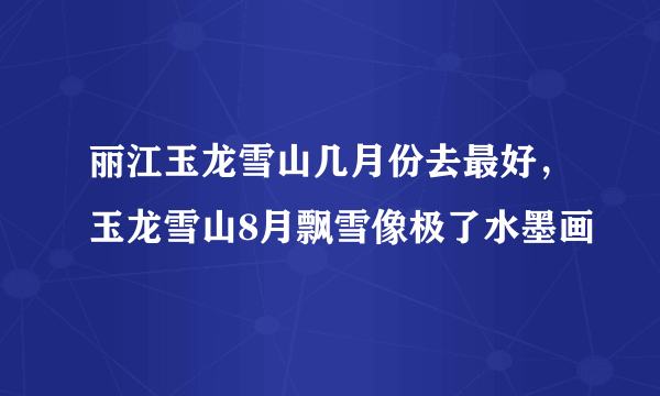 丽江玉龙雪山几月份去最好，玉龙雪山8月飘雪像极了水墨画