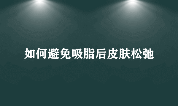 如何避免吸脂后皮肤松弛