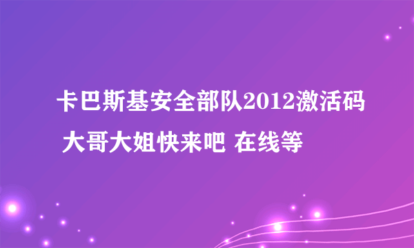 卡巴斯基安全部队2012激活码 大哥大姐快来吧 在线等