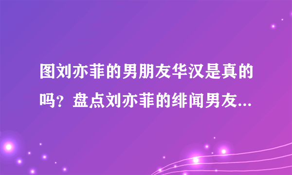 图刘亦菲的男朋友华汉是真的吗？盘点刘亦菲的绯闻男友-飞外网