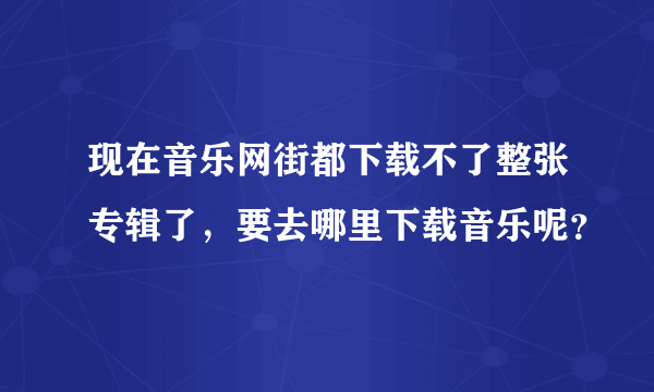 现在音乐网街都下载不了整张专辑了，要去哪里下载音乐呢？