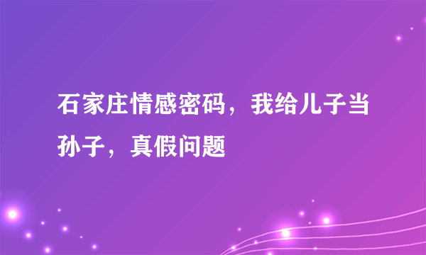 石家庄情感密码，我给儿子当孙子，真假问题