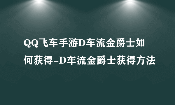 QQ飞车手游D车流金爵士如何获得-D车流金爵士获得方法