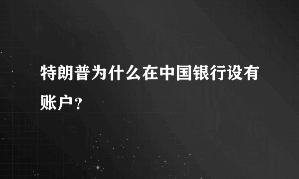 特朗普为什么在中国银行设有账户？