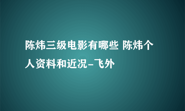 陈炜三级电影有哪些 陈炜个人资料和近况-飞外