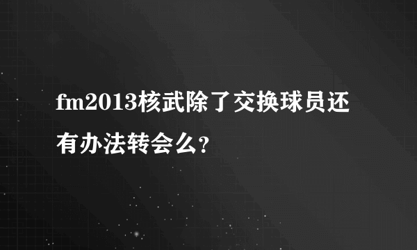 fm2013核武除了交换球员还有办法转会么？