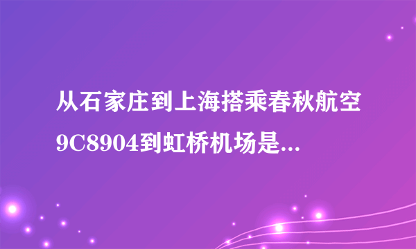 从石家庄到上海搭乘春秋航空9C8904到虹桥机场是在几航站楼停靠