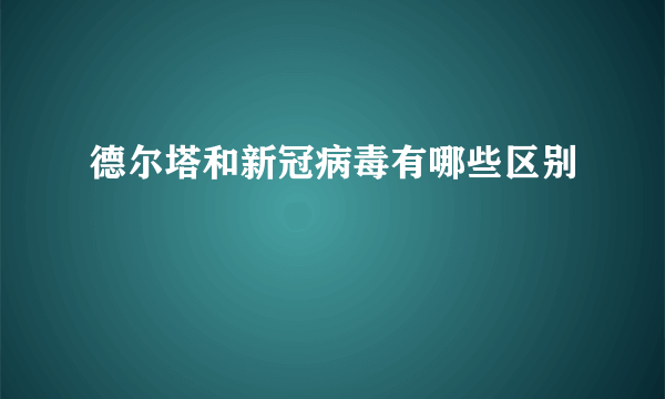 德尔塔和新冠病毒有哪些区别