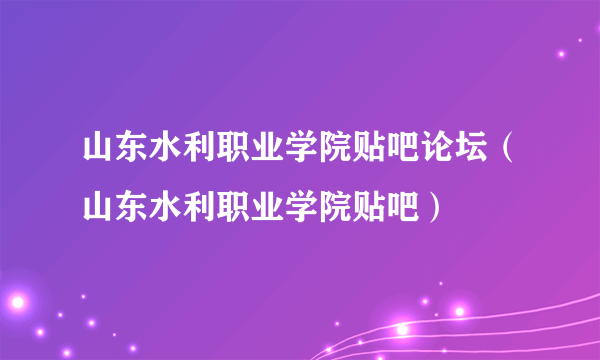 山东水利职业学院贴吧论坛（山东水利职业学院贴吧）