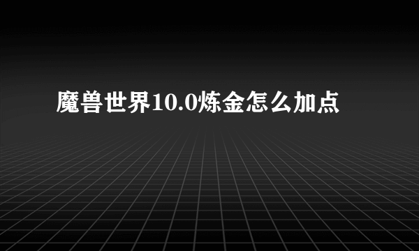 魔兽世界10.0炼金怎么加点