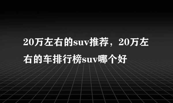 20万左右的suv推荐，20万左右的车排行榜suv哪个好