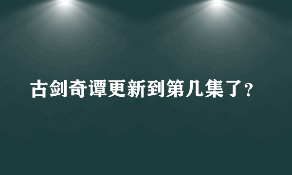 古剑奇谭更新到第几集了？