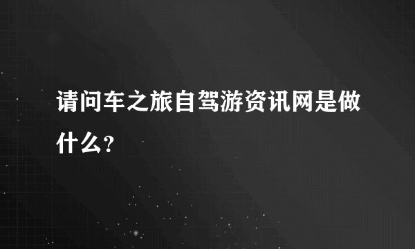 请问车之旅自驾游资讯网是做什么？