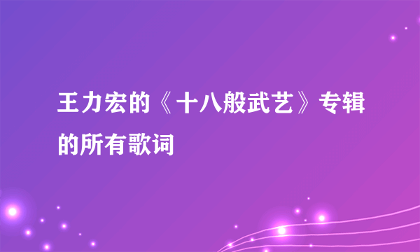 王力宏的《十八般武艺》专辑的所有歌词