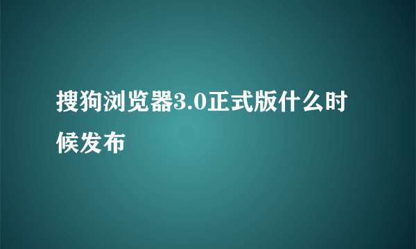 搜狗浏览器3.0正式版什么时候发布