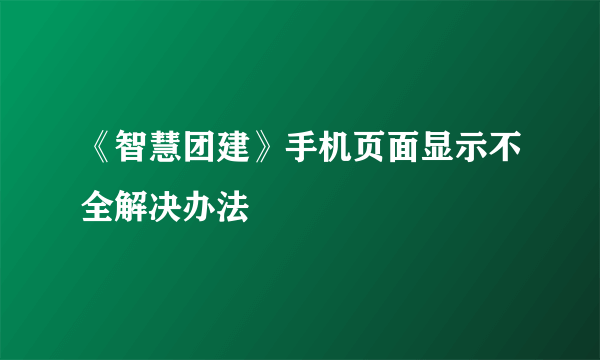 《智慧团建》手机页面显示不全解决办法