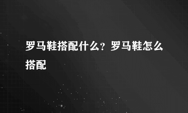 罗马鞋搭配什么？罗马鞋怎么搭配