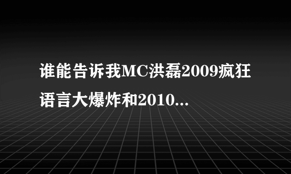 谁能告诉我MC洪磊2009疯狂语言大爆炸和2010经典语言大实话的歌词