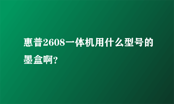 惠普2608一体机用什么型号的墨盒啊？