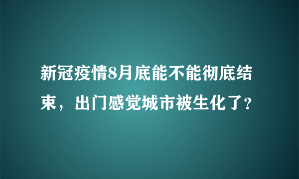 新冠疫情8月底能不能彻底结束，出门感觉城市被生化了？