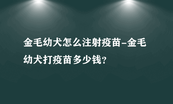 金毛幼犬怎么注射疫苗-金毛幼犬打疫苗多少钱？