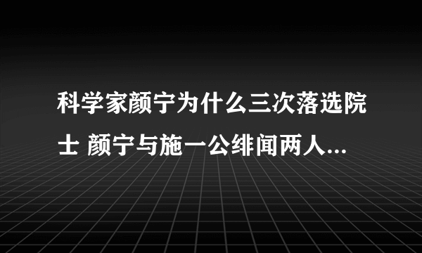 科学家颜宁为什么三次落选院士 颜宁与施一公绯闻两人结婚了吗