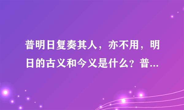 普明日复奏其人，亦不用，明日的古义和今义是什么？普颜色不变，跪而拾之以归，颜色的古义和今义是？