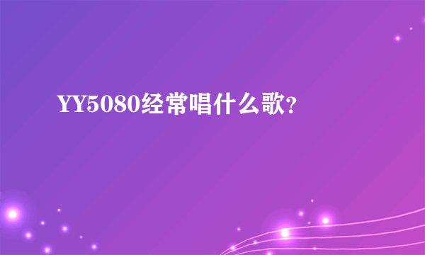 YY5080经常唱什么歌？