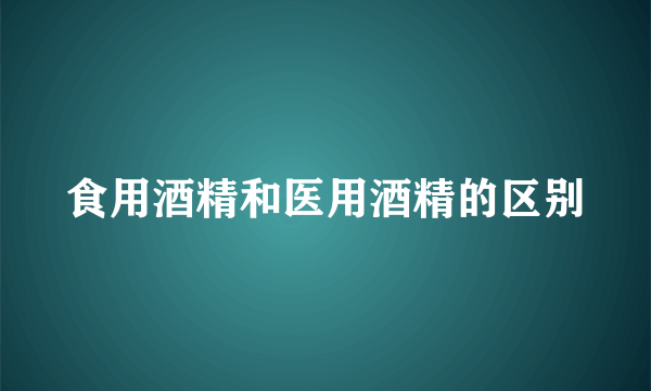 食用酒精和医用酒精的区别