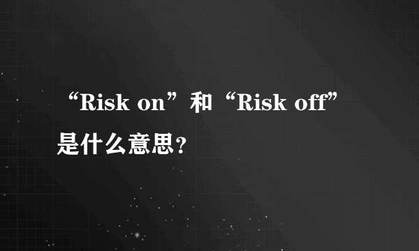 “Risk on”和“Risk off”是什么意思？