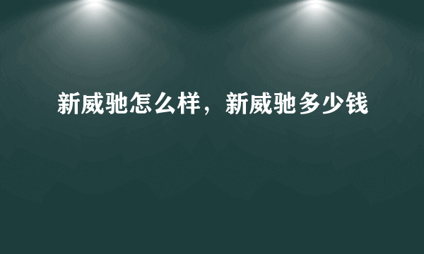 新威驰怎么样，新威驰多少钱