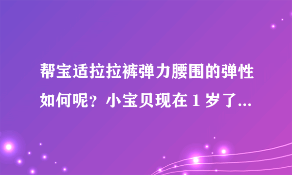 帮宝适拉拉裤弹力腰围的弹性如何呢？小宝贝现在１岁了，适合穿...