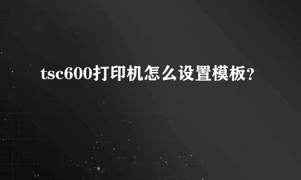 tsc600打印机怎么设置模板？