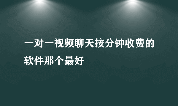 一对一视频聊天按分钟收费的软件那个最好