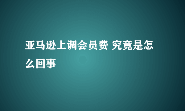 亚马逊上调会员费 究竟是怎么回事